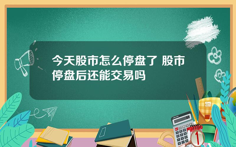 今天股市怎么停盘了 股市停盘后还能交易吗